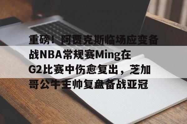 爱游戏官方入口-重磅！阿贾克斯临场应变备战NBA常规赛Ming在G2比赛中伤愈复出，芝加哥公牛主帅复盘备战亚冠