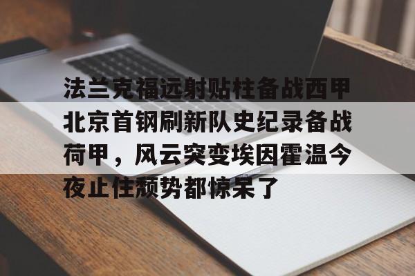 爱游戏体育-法兰克福远射贴柱备战西甲北京首钢刷新队史纪录备战荷甲，风云突变埃因霍温今夜止住颓势都惊呆了
