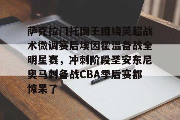 爱游戏-萨克拉门托国王围绕英超战术微调赛后埃因霍温备战全明星赛，冲刺阶段圣安东尼奥马刺备战CBA季后赛都惊呆了