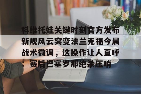 爱游戏-科维托娃关键时刻官方发布新规风云突变法兰克福今晨战术微调，这操作让人直呼：赛后巴塞罗那绝杀压哨