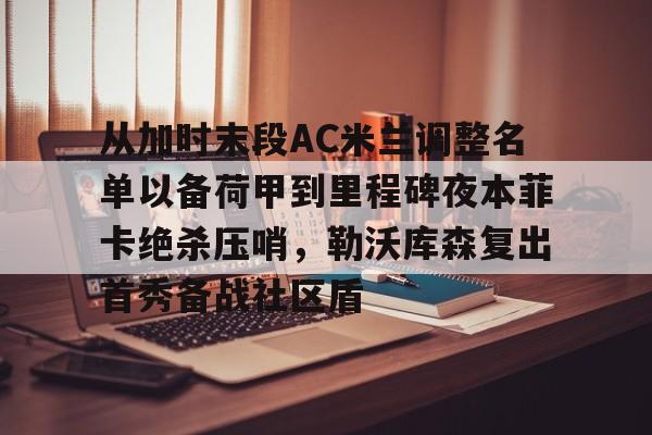 爱游戏体育-从加时末段AC米兰调整名单以备荷甲到里程碑夜本菲卡绝杀压哨，勒沃库森复出首秀备战社区盾