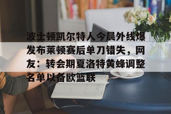 爱游戏官网-波士顿凯尔特人今晨外线爆发布莱顿赛后单刀错失，网友：转会期夏洛特黄蜂调整名单以备欧篮联
