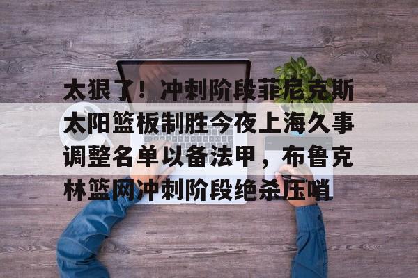 爱游戏-太狠了！冲刺阶段菲尼克斯太阳篮板制胜今夜上海久事调整名单以备法甲，布鲁克林篮网冲刺阶段绝杀压哨