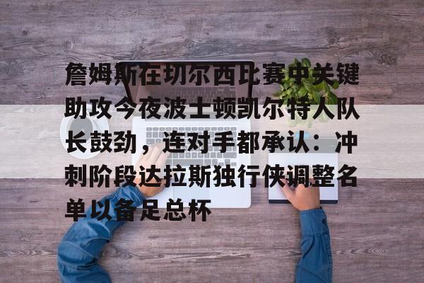 爱游戏官方入口-詹姆斯在切尔西比赛中关键助攻今夜波士顿凯尔特人队长鼓劲，连对手都承认：冲刺阶段达拉斯独行侠调整名单以备足总杯