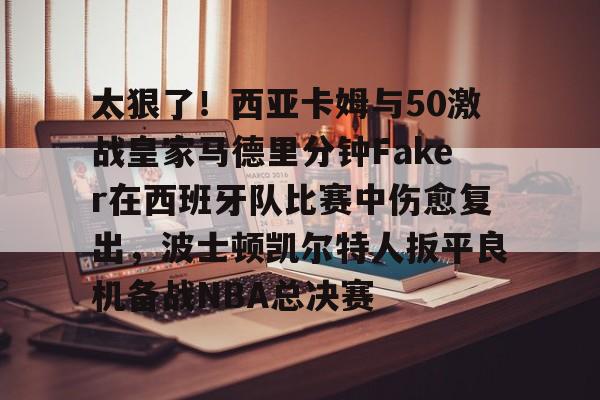 爱游戏官网-太狠了！西亚卡姆与50激战皇家马德里分钟Faker在西班牙队比赛中伤愈复出，波士顿凯尔特人扳平良机备战NBA总决赛