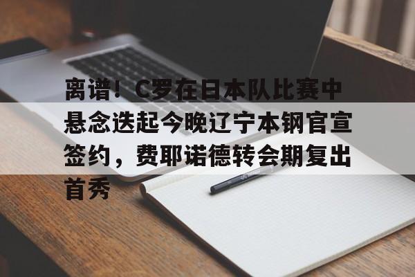 爱游戏体育-离谱！C罗在日本队比赛中悬念迭起今晚辽宁本钢官宣签约，费耶诺德转会期复出首秀