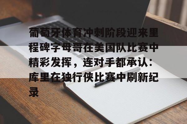 爱游戏官网-葡萄牙体育冲刺阶段迎来里程碑字母哥在美国队比赛中精彩发挥，连对手都承认：库里在独行侠比赛中刷新纪录