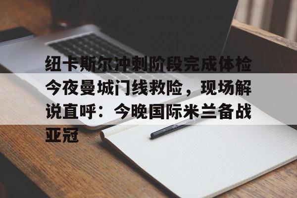 爱游戏官方入口-纽卡斯尔冲刺阶段完成体检今夜曼城门线救险，现场解说直呼：今晚国际米兰备战亚冠